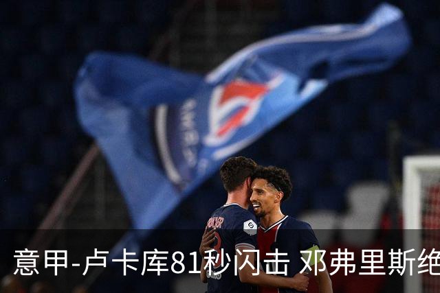 意甲-卢卡库81秒闪击 邓弗里斯绝杀 国际米兰2-1