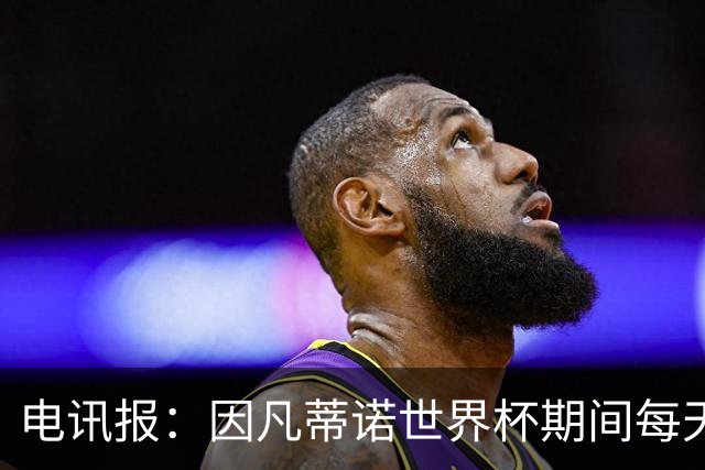 电讯报：因凡蒂诺世界杯期间每天看两场比赛，私人飞机随时待命