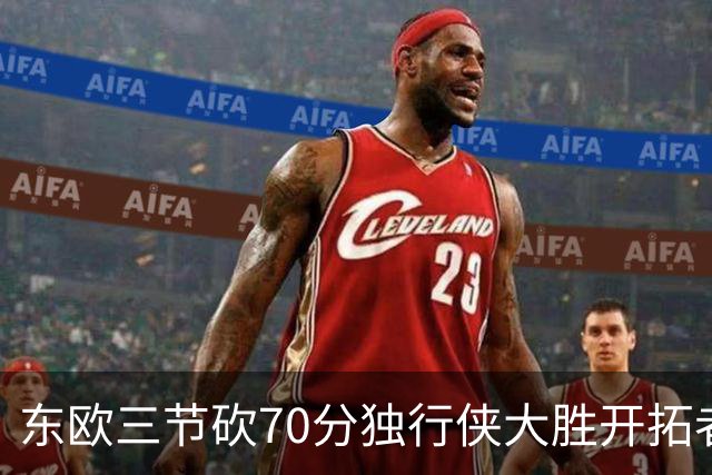 东欧三节砍70分独行侠大胜开拓者 尼克斯擒牛